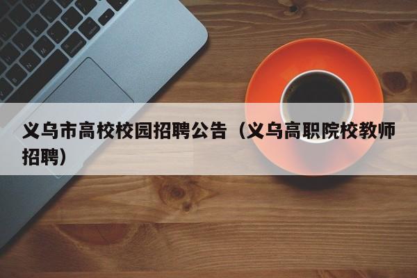 义乌市高校校园招聘公告（义乌高职院校教师招聘）-第1张图片-高校人才招聘