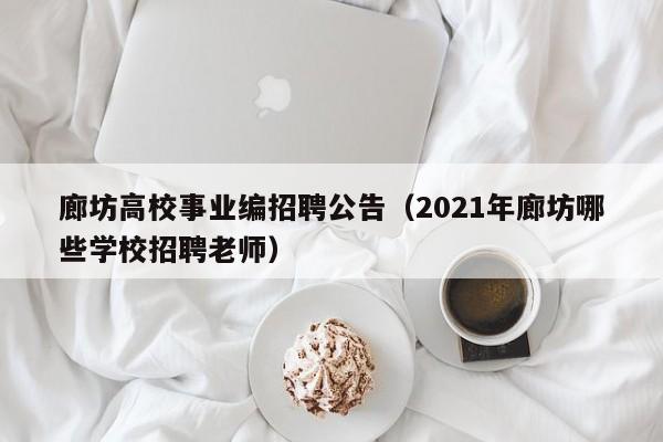 廊坊高校事业编招聘公告（2021年廊坊哪些学校招聘老师）-第1张图片-高校人才招聘