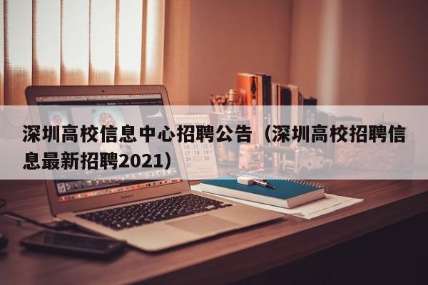 深圳高校信息中心招聘公告（深圳高校招聘信息最新招聘2021）-第1张图片-高校人才招聘