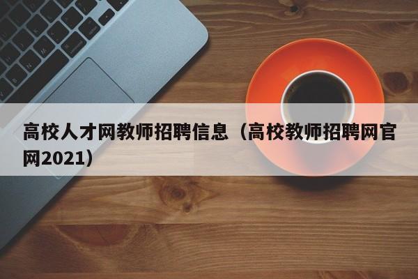 高校人才网教师招聘信息（高校教师招聘网官网2021）-第1张图片-高校人才招聘