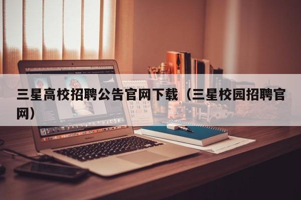 三星高校招聘公告官网下载（三星校园招聘官网）-第1张图片-高校人才招聘