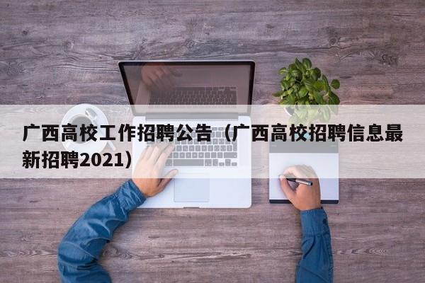 广西高校工作招聘公告（广西高校招聘信息最新招聘2021）-第1张图片-高校人才招聘