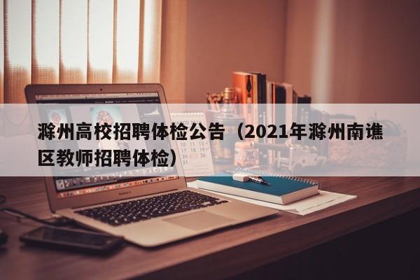 滁州高校招聘体检公告（2021年滁州南谯区教师招聘体检）-第1张图片-高校人才招聘