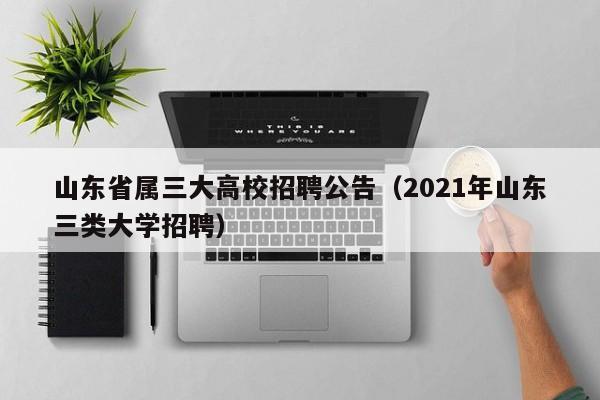 山东省属三大高校招聘公告（2021年山东三类大学招聘）-第1张图片-高校人才招聘