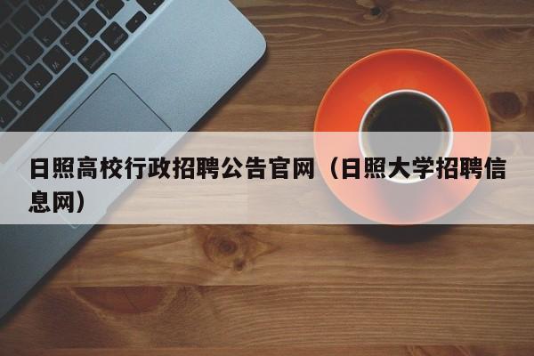 日照高校行政招聘公告官网（日照大学招聘信息网）-第1张图片-高校人才招聘