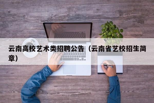 云南高校艺术类招聘公告（云南省艺校招生简章）-第1张图片-高校人才招聘