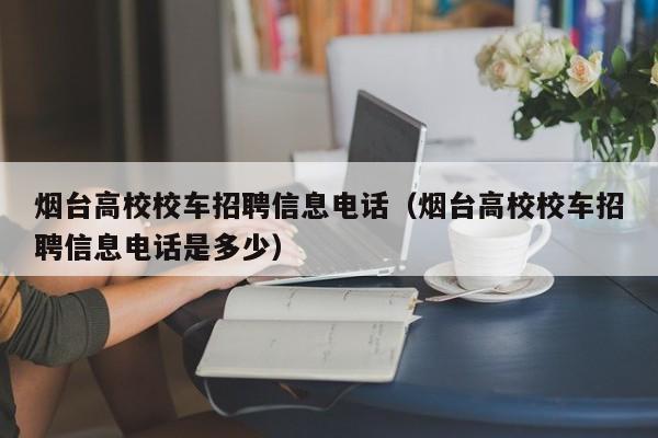 烟台高校校车招聘信息电话（烟台高校校车招聘信息电话是多少）-第1张图片-高校人才招聘