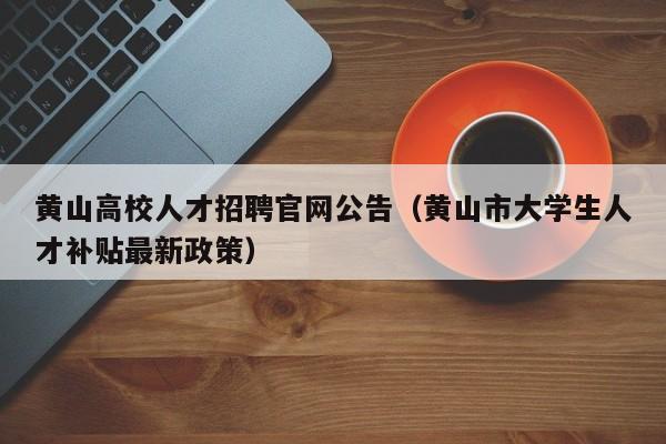 黄山高校人才招聘官网公告（黄山市大学生人才补贴最新政策）-第1张图片-高校人才招聘