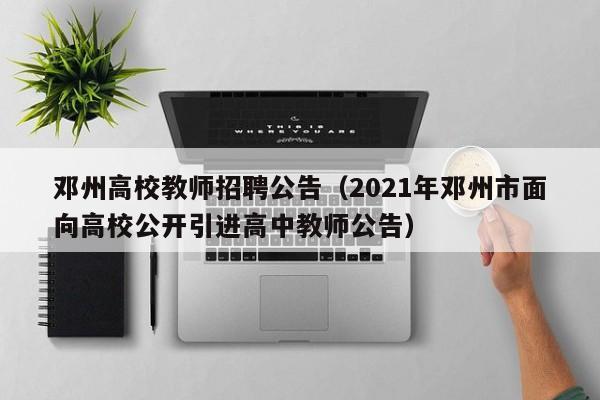 邓州高校教师招聘公告（2021年邓州市面向高校公开引进高中教师公告）-第1张图片-高校人才招聘