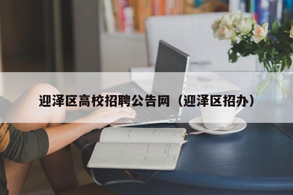 迎泽区高校招聘公告网（迎泽区招办）-第1张图片-高校人才招聘