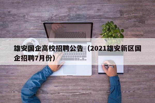 雄安国企高校招聘公告（2021雄安新区国企招聘7月份）-第1张图片-高校人才招聘