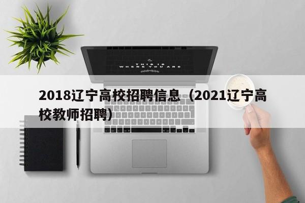 2018辽宁高校招聘信息（2021辽宁高校教师招聘）-第1张图片-高校人才招聘