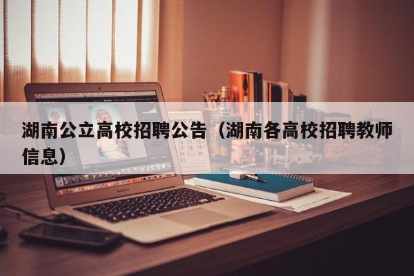 湖南公立高校招聘公告（湖南各高校招聘教师信息）-第1张图片-高校人才招聘