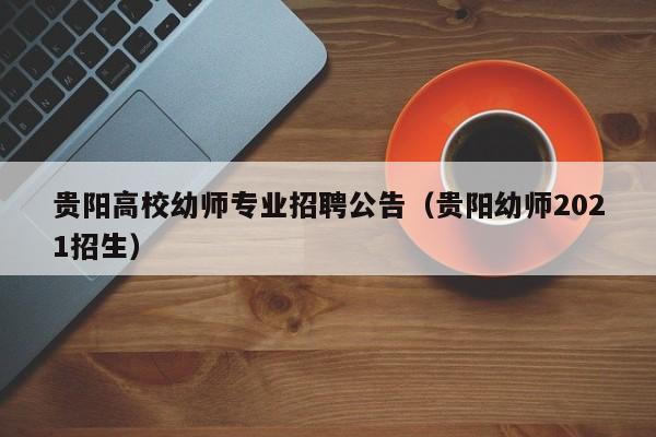 贵阳高校幼师专业招聘公告（贵阳幼师2021招生）-第1张图片-高校人才招聘