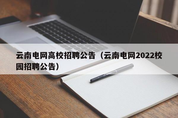 云南电网高校招聘公告（云南电网2022校园招聘公告）-第1张图片-高校人才招聘