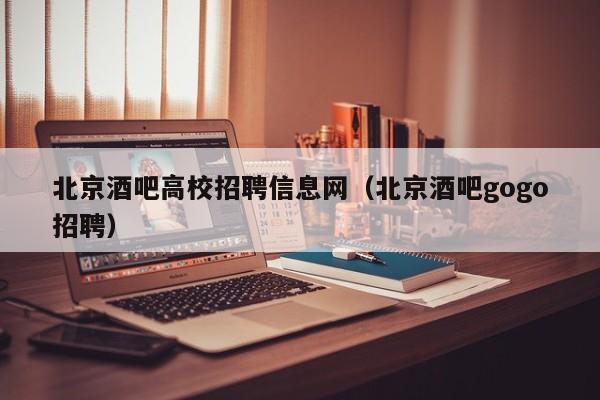 北京酒吧高校招聘信息网（北京酒吧gogo招聘）-第1张图片-高校人才招聘