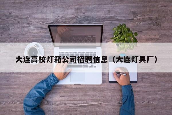 大连高校灯箱公司招聘信息（大连灯具厂）-第1张图片-高校人才招聘