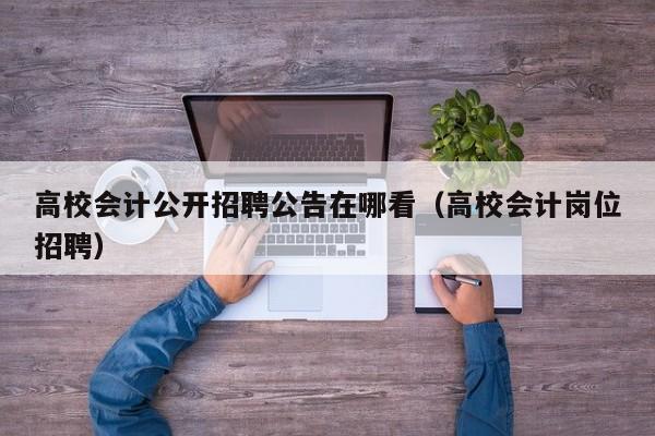 高校会计公开招聘公告在哪看（高校会计岗位招聘）-第1张图片-高校人才招聘