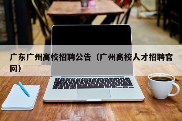 广东广州高校招聘公告（广州高校人才招聘官网）-第1张图片-高校人才招聘