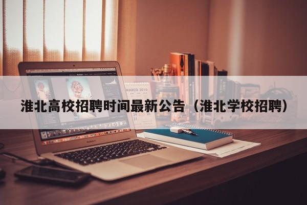 淮北高校招聘时间最新公告（淮北学校招聘）-第1张图片-高校人才招聘