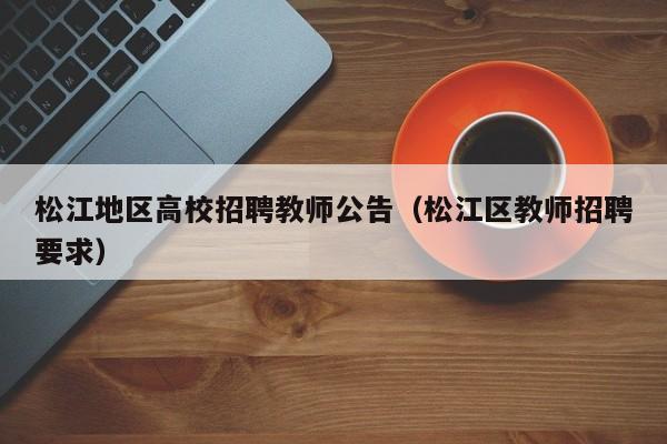 松江地区高校招聘教师公告（松江区教师招聘要求）-第1张图片-高校人才招聘