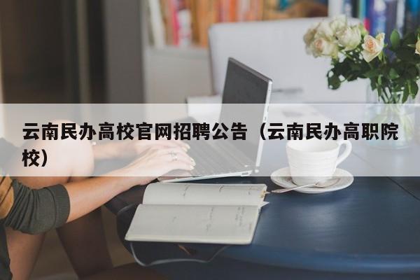 云南民办高校官网招聘公告（云南民办高职院校）-第1张图片-高校人才招聘