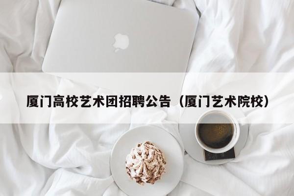 厦门高校艺术团招聘公告（厦门艺术院校）-第1张图片-高校人才招聘