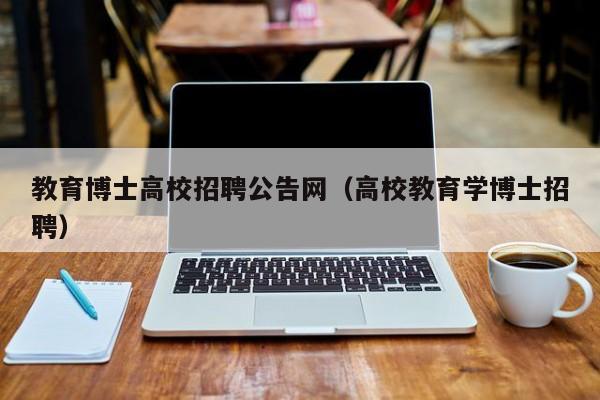 教育博士高校招聘公告网（高校教育学博士招聘）-第1张图片-高校人才招聘