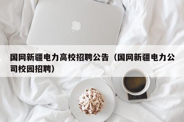 国网新疆电力高校招聘公告（国网新疆电力公司校园招聘）-第1张图片-高校人才招聘