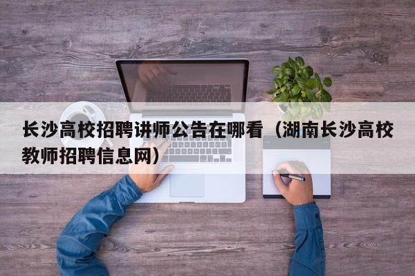 长沙高校招聘讲师公告在哪看（湖南长沙高校教师招聘信息网）-第1张图片-高校人才招聘