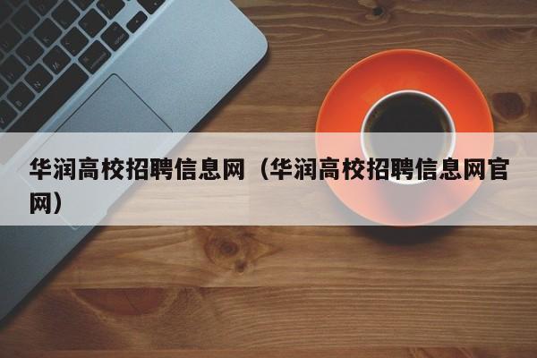华润高校招聘信息网（华润高校招聘信息网官网）-第1张图片-高校人才招聘