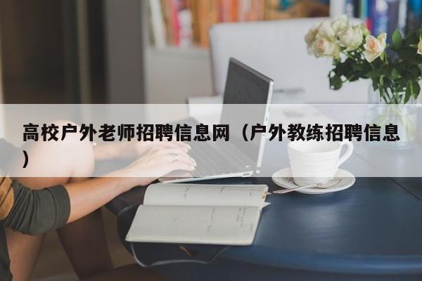 高校户外老师招聘信息网（户外教练招聘信息）-第1张图片-高校人才招聘