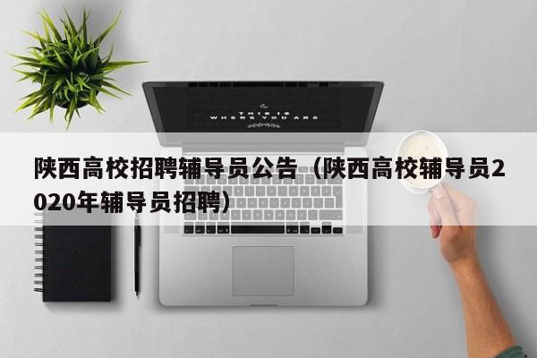 陕西高校招聘辅导员公告（陕西高校辅导员2020年辅导员招聘）-第1张图片-高校人才招聘