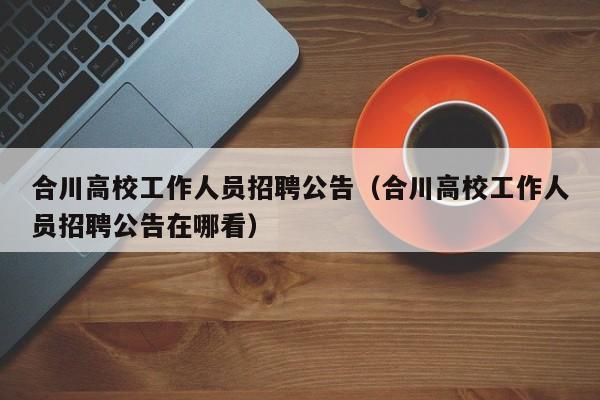 合川高校工作人员招聘公告（合川高校工作人员招聘公告在哪看）-第1张图片-高校人才招聘