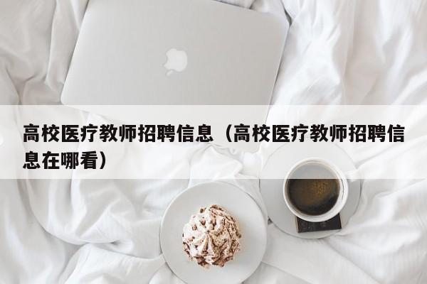 高校医疗教师招聘信息（高校医疗教师招聘信息在哪看）-第1张图片-高校人才招聘