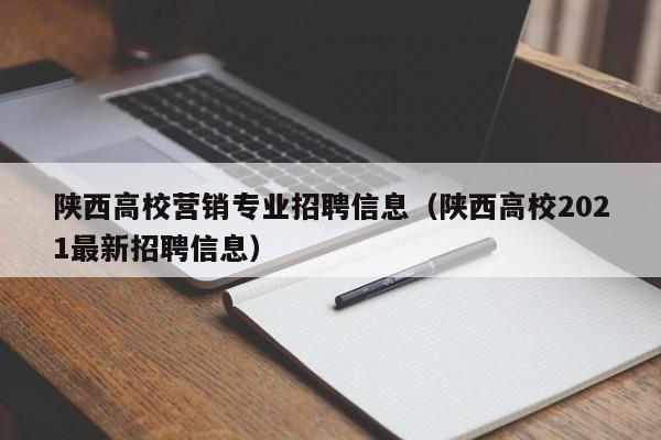 陕西高校营销专业招聘信息（陕西高校2021最新招聘信息）-第1张图片-高校人才招聘