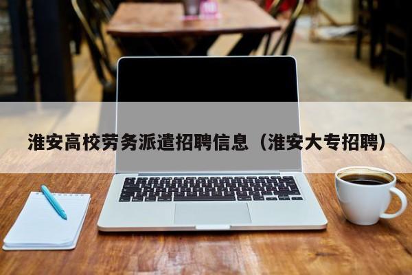 淮安高校劳务派遣招聘信息（淮安大专招聘）-第1张图片-高校人才招聘
