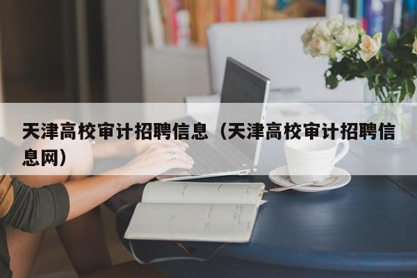 天津高校审计招聘信息（天津高校审计招聘信息网）-第1张图片-高校人才招聘