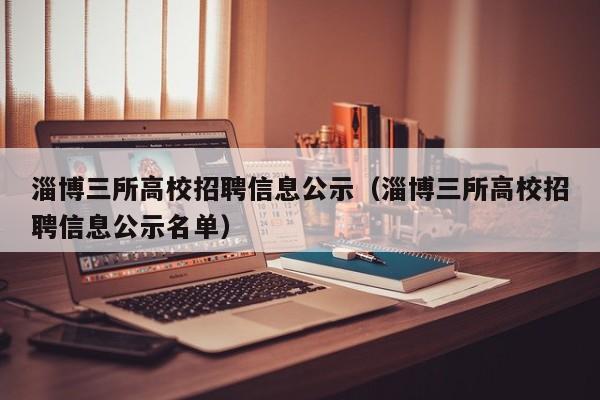 淄博三所高校招聘信息公示（淄博三所高校招聘信息公示名单）-第1张图片-高校人才招聘