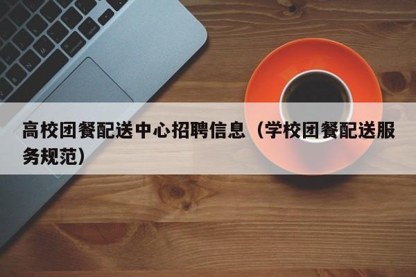 高校团餐配送中心招聘信息（学校团餐配送服务规范）-第1张图片-高校人才招聘