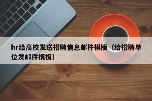 hr给高校发送招聘信息邮件模版（给招聘单位发邮件模板）-第1张图片-高校人才招聘