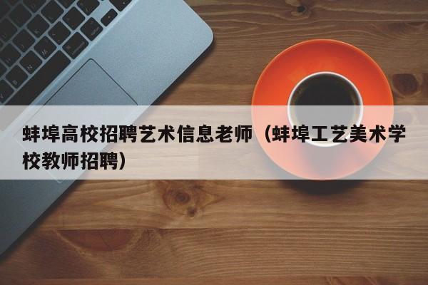 蚌埠高校招聘艺术信息老师（蚌埠工艺美术学校教师招聘）-第1张图片-高校人才招聘