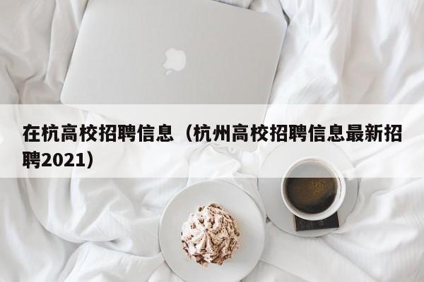 在杭高校招聘信息（杭州高校招聘信息最新招聘2021）-第1张图片-高校人才招聘
