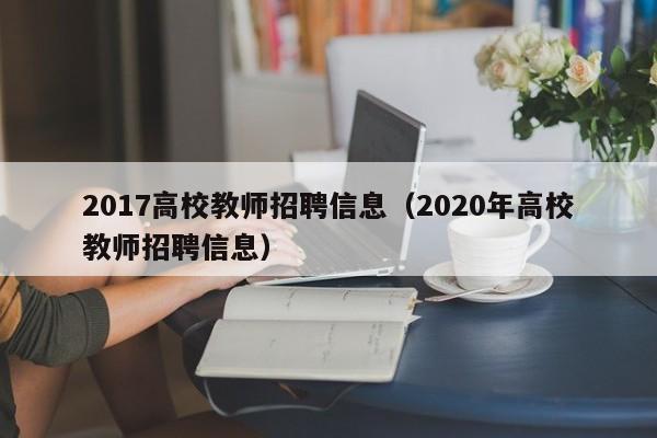 2017高校教师招聘信息（2020年高校教师招聘信息）-第1张图片-高校人才招聘
