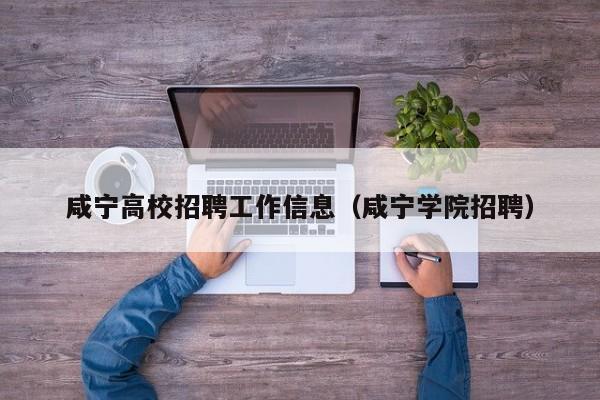 咸宁高校招聘工作信息（咸宁学院招聘）-第1张图片-高校人才招聘