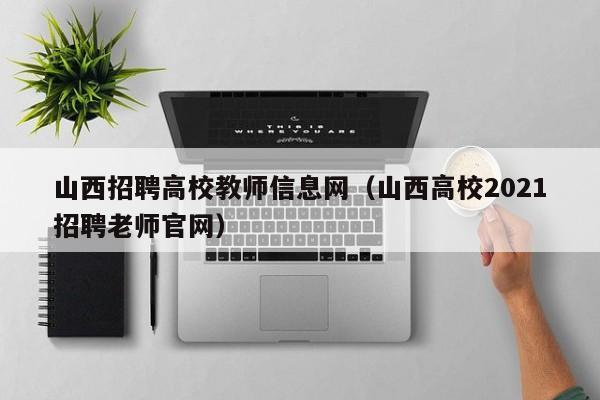 山西招聘高校教师信息网（山西高校2021招聘老师官网）-第1张图片-高校人才招聘