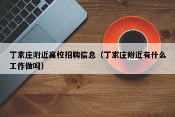 丁家庄附近高校招聘信息（丁家庄附近有什么工作做吗）-第1张图片-高校人才招聘