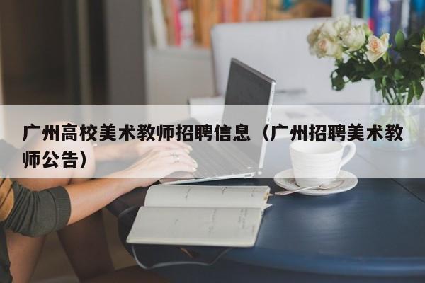 广州高校美术教师招聘信息（广州招聘美术教师公告）-第1张图片-高校人才招聘