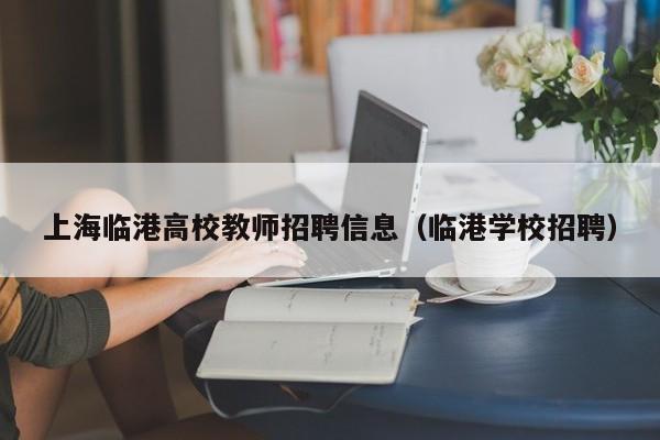 上海临港高校教师招聘信息（临港学校招聘）-第1张图片-高校人才招聘