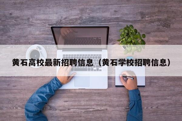 黄石高校最新招聘信息（黄石学校招聘信息）-第1张图片-高校人才招聘